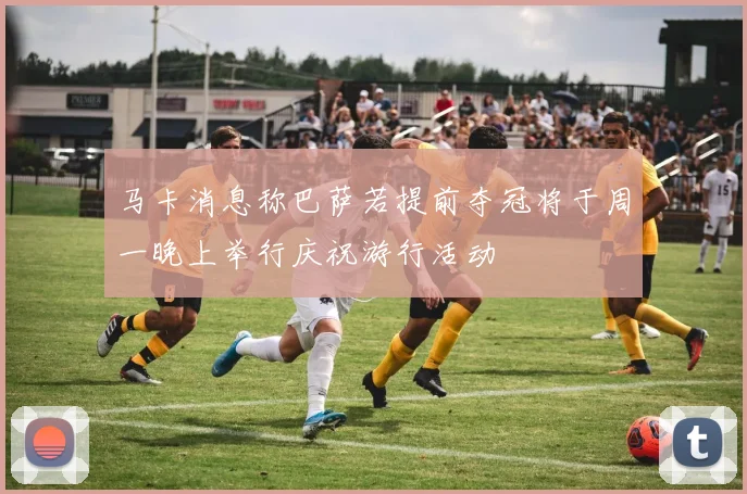 马卡消息称巴萨若提前夺冠将于周一晚上举行庆祝游行活动