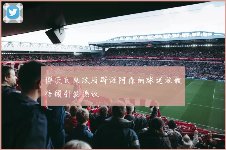 博茨瓦纳政府辟谣阿森纳球迷放假传闻引发热议