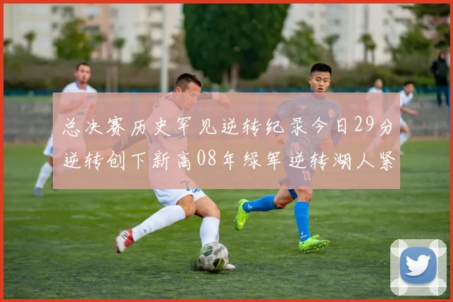 总决赛历史罕见逆转纪录今日29分逆转创下新高08年绿军逆转湖人紧随其后