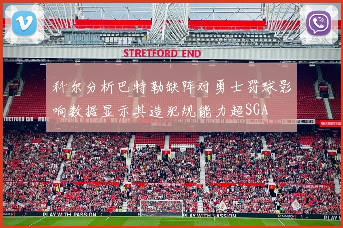 科尔分析巴特勒缺阵对勇士罚球影响数据显示其造犯规能力超SGA