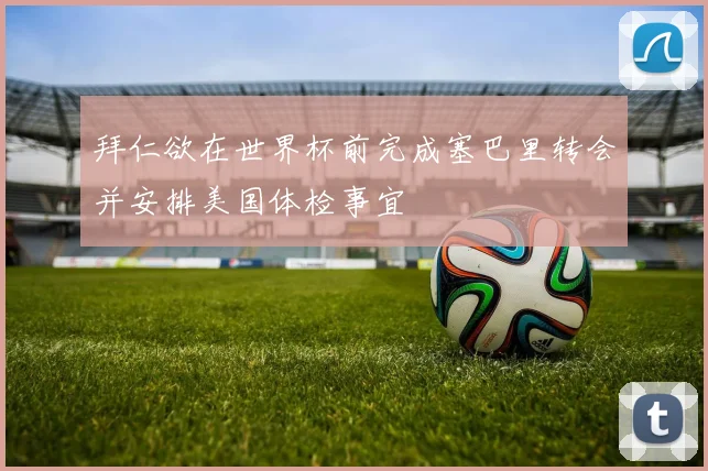 拜仁欲在世界杯前完成塞巴里转会并安排美国体检事宜