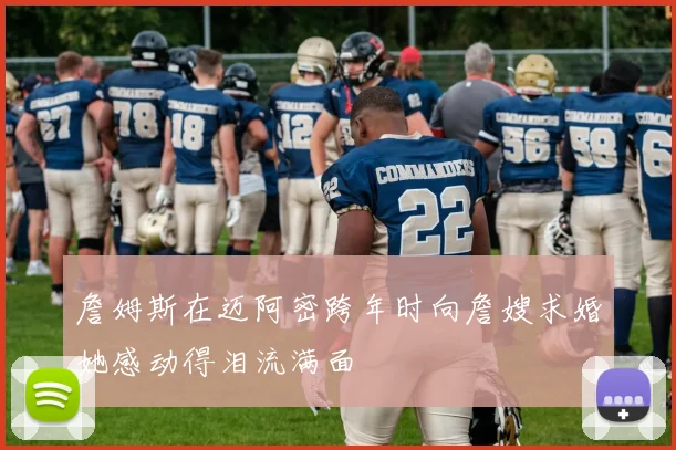 詹姆斯在迈阿密跨年时向詹嫂求婚她感动得泪流满面