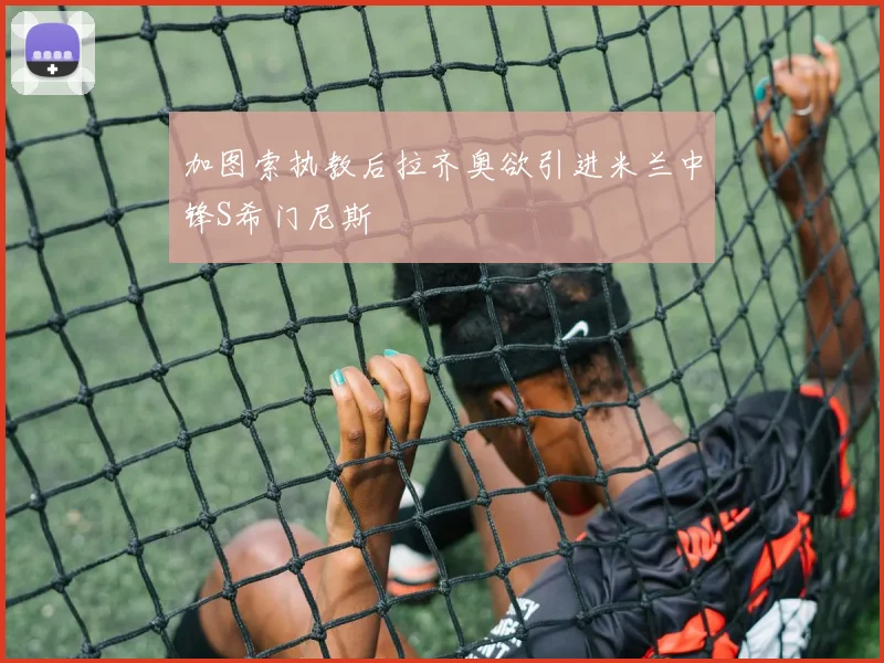 加图索执教后拉齐奥欲引进米兰中锋S希门尼斯