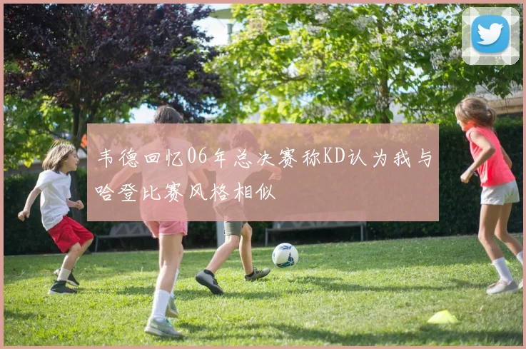 韦德回忆06年总决赛称KD认为我与哈登比赛风格相似