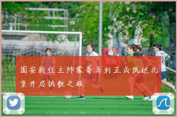 国安新任主帅蒙哥马利正式抵达北京开启执教之旅