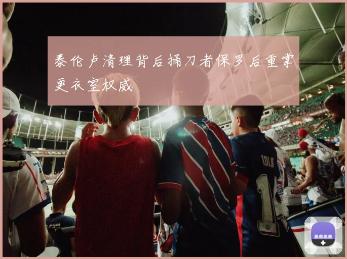 泰伦卢清理背后捅刀者保罗后重掌更衣室权威