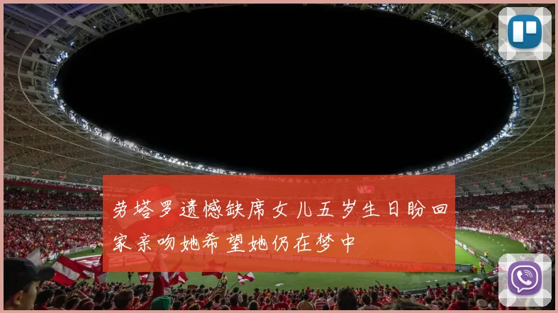 劳塔罗遗憾缺席女儿五岁生日盼回家亲吻她希望她仍在梦中
