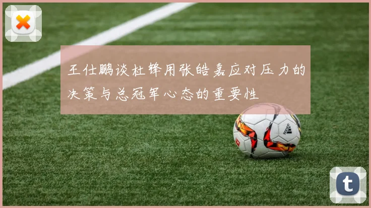 王仕鹏谈杜锋用张皓嘉应对压力的决策与总冠军心态的重要性
