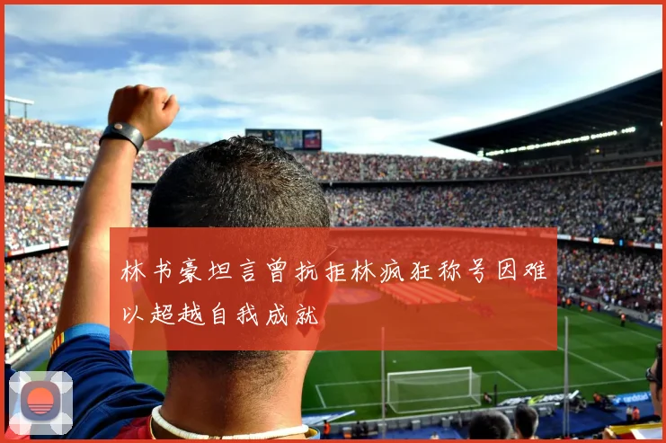 林书豪坦言曾抗拒林疯狂称号因难以超越自我成就