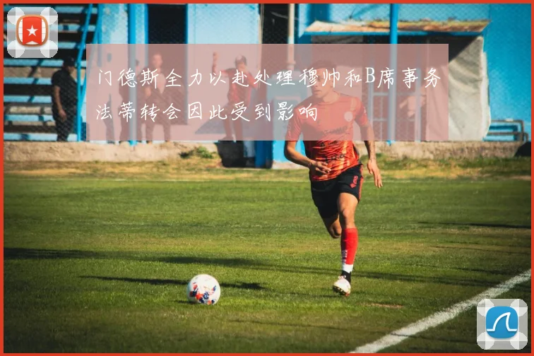 门德斯全力以赴处理穆帅和B席事务法蒂转会因此受到影响