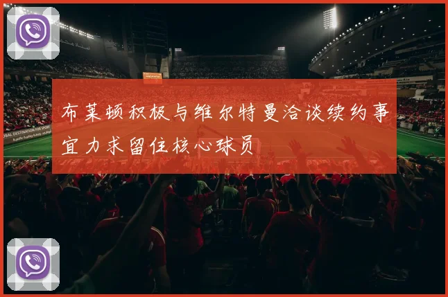 布莱顿积极与维尔特曼洽谈续约事宜力求留住核心球员