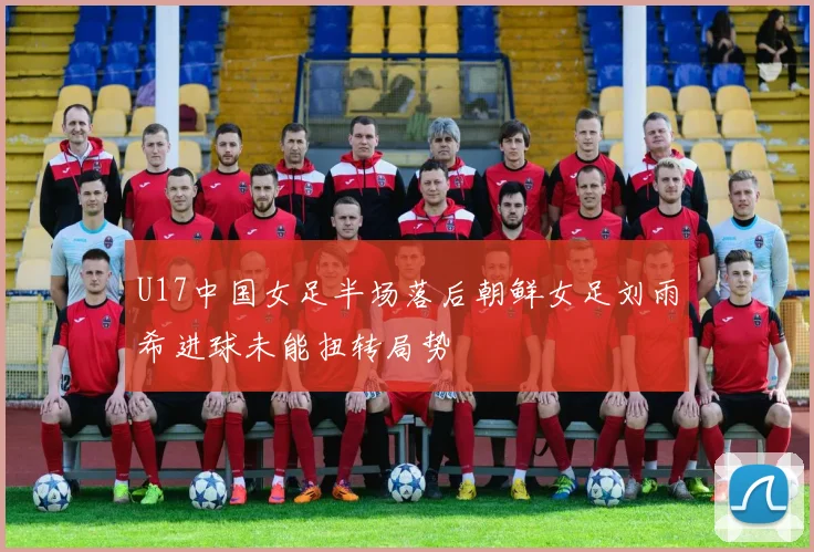 U17中国女足半场落后朝鲜女足刘雨希进球未能扭转局势