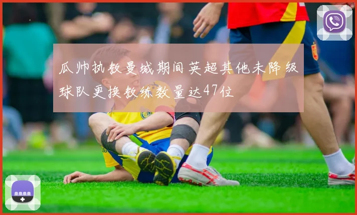 瓜帅执教曼城期间英超其他未降级球队更换教练数量达47位
