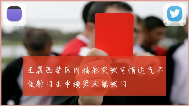 王晨西禁区内精彩突破可惜运气不佳射门击中横梁未能破门