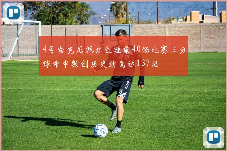 4号秀克尼佩尔生涯前40场比赛三分球命中数创历史新高达137记