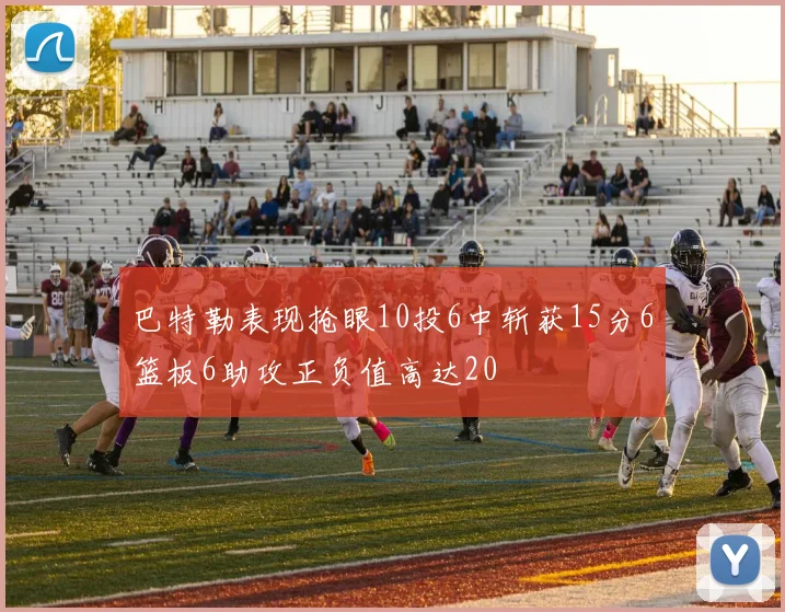 巴特勒表现抢眼10投6中斩获15分6篮板6助攻正负值高达20