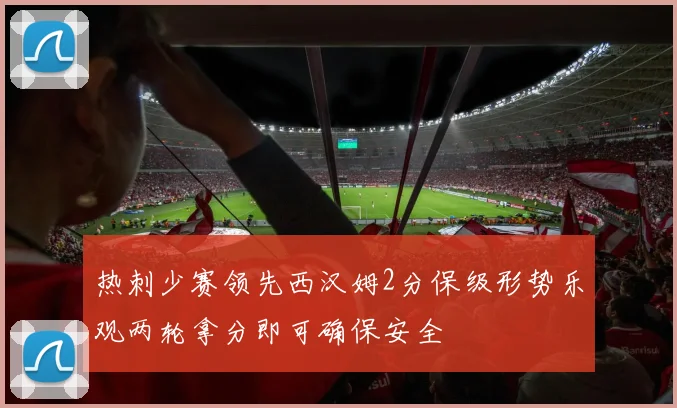 热刺少赛领先西汉姆2分保级形势乐观两轮拿分即可确保安全