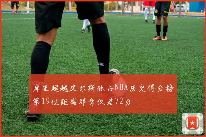 库里超越皮尔斯独占NBA历史得分榜第19位距离邓肯仅差72分