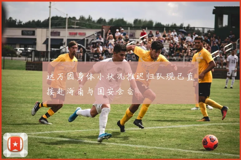 达万因身体小状况推迟归队现已直接赴海南与国安会合