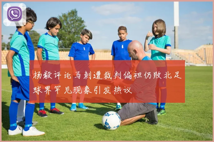 杨毅评论马刺遭裁判偏袒仍败北足球界罕见现象引发热议