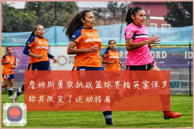 詹姆斯勇敢挑战篮球界精英富保罗称其改变了运动格局