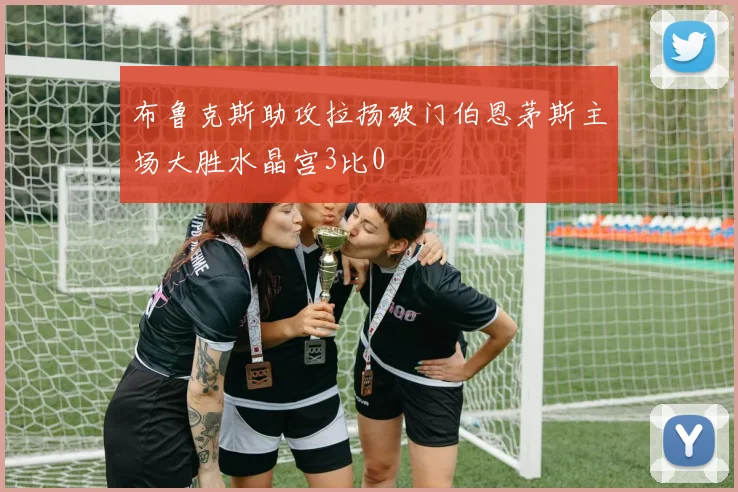 布鲁克斯助攻拉扬破门伯恩茅斯主场大胜水晶宫3比0
