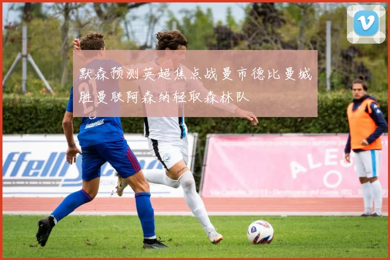 默森预测英超焦点战曼市德比曼城胜曼联阿森纳轻取森林队