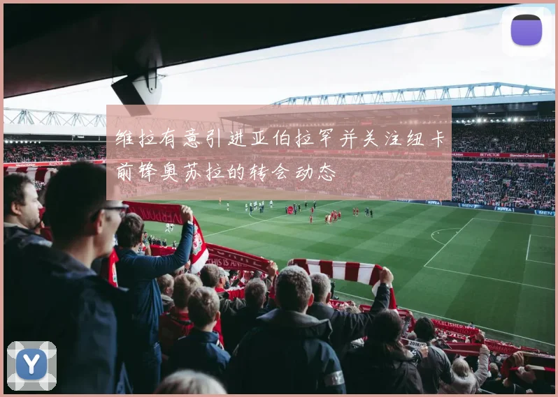 维拉有意引进亚伯拉罕并关注纽卡前锋奥苏拉的转会动态