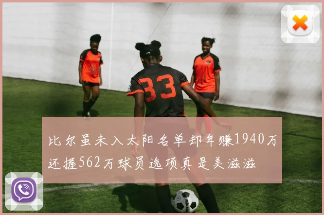 比尔虽未入太阳名单却年赚1940万还握562万球员选项真是美滋滋