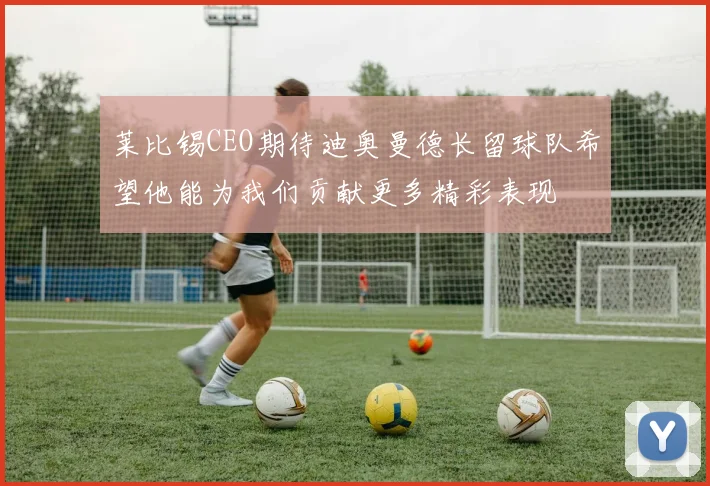 莱比锡CEO期待迪奥曼德长留球队希望他能为我们贡献更多精彩表现